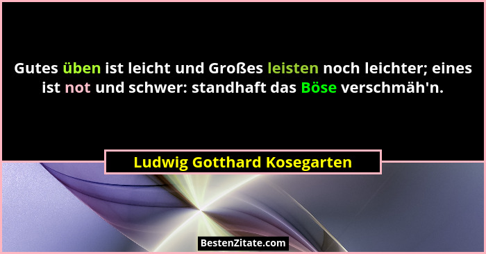 Gutes üben ist leicht und Großes leisten noch leichter; eines ist not und schwer: standhaft das Böse verschmäh'n.... - Ludwig Gotthard Kosegarten