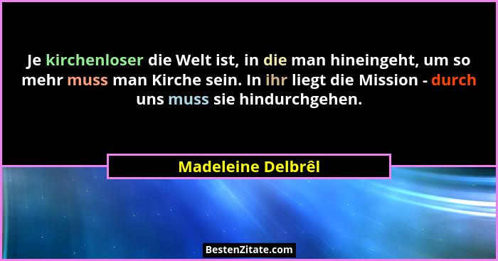 Je kirchenloser die Welt ist, in die man hineingeht, um so mehr muss man Kirche sein. In ihr liegt die Mission - durch uns muss si... - Madeleine Delbrêl