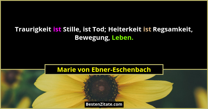 Traurigkeit ist Stille, ist Tod; Heiterkeit ist Regsamkeit, Bewegung, Leben.... - Marie von Ebner-Eschenbach