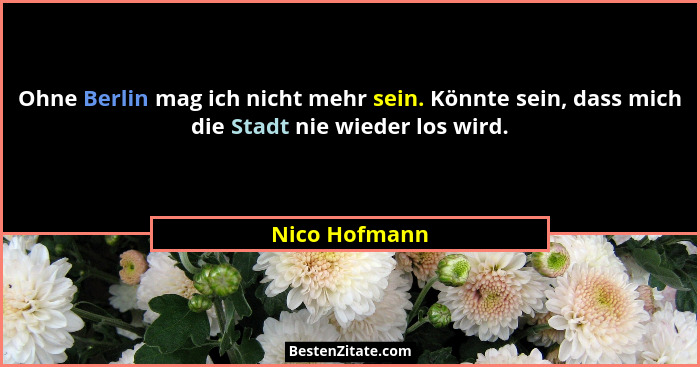Ohne Berlin mag ich nicht mehr sein. Könnte sein, dass mich die Stadt nie wieder los wird.... - Nico Hofmann