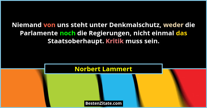 Niemand von uns steht unter Denkmalschutz, weder die Parlamente noch die Regierungen, nicht einmal das Staatsoberhaupt. Kritik muss... - Norbert Lammert