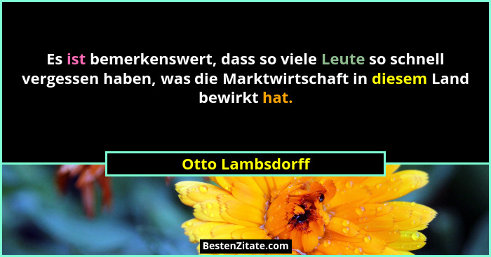 Es ist bemerkenswert, dass so viele Leute so schnell vergessen haben, was die Marktwirtschaft in diesem Land bewirkt hat.... - Otto Lambsdorff