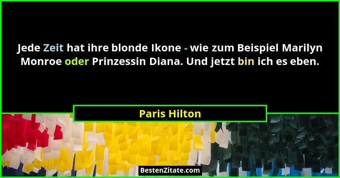Jede Zeit hat ihre blonde Ikone - wie zum Beispiel Marilyn Monroe oder Prinzessin Diana. Und jetzt bin ich es eben.... - Paris Hilton