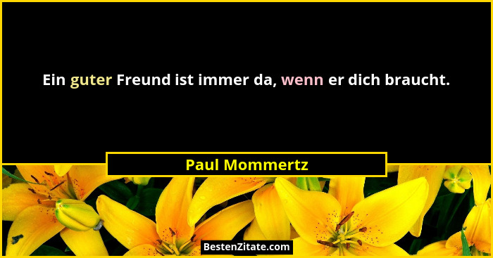 Ein guter Freund ist immer da, wenn er dich braucht.... - Paul Mommertz