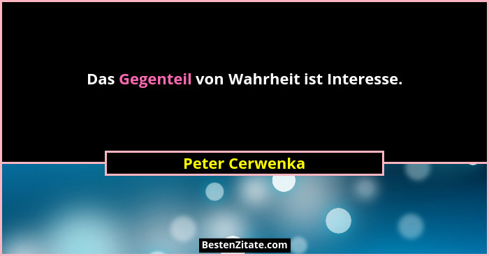 Das Gegenteil von Wahrheit ist Interesse.... - Peter Cerwenka
