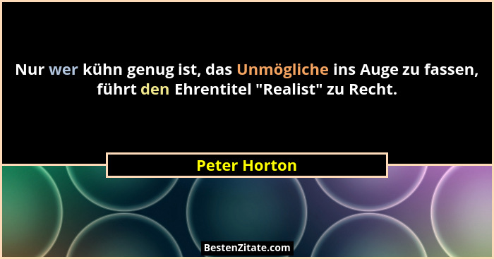 Nur wer kühn genug ist, das Unmögliche ins Auge zu fassen, führt den Ehrentitel "Realist" zu Recht.... - Peter Horton