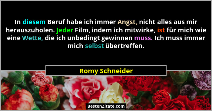 In diesem Beruf habe ich immer Angst, nicht alles aus mir herauszuholen. Jeder Film, indem ich mitwirke, ist für mich wie eine Wette,... - Romy Schneider