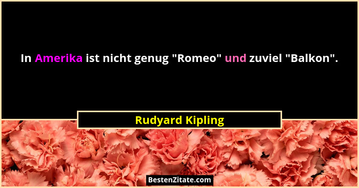 In Amerika ist nicht genug "Romeo" und zuviel "Balkon".... - Rudyard Kipling