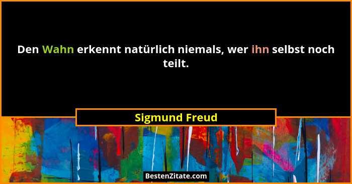 Den Wahn erkennt natürlich niemals, wer ihn selbst noch teilt.... - Sigmund Freud