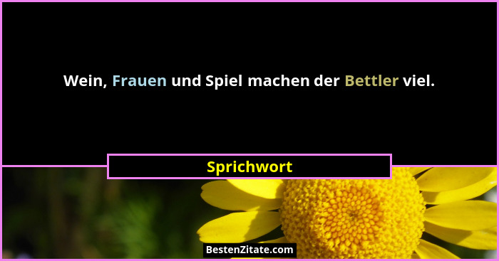 Wein, Frauen und Spiel machen der Bettler viel.... - Sprichwort