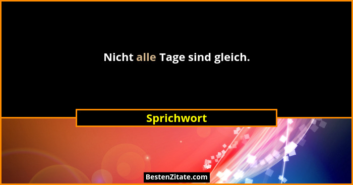 Nicht alle Tage sind gleich.... - Sprichwort
