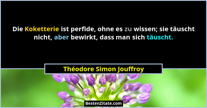 Die Koketterie ist perfide, ohne es zu wissen; sie täuscht nicht, aber bewirkt, dass man sich täuscht.... - Théodore Simon Jouffroy