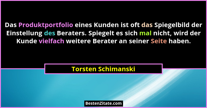 Das Produktportfolio eines Kunden ist oft das Spiegelbild der Einstellung des Beraters. Spiegelt es sich mal nicht, wird der Kund... - Torsten Schimanski