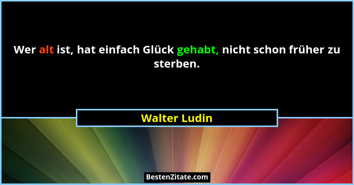 Wer alt ist, hat einfach Glück gehabt, nicht schon früher zu sterben.... - Walter Ludin
