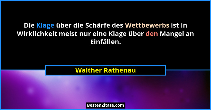Die Klage über die Schärfe des Wettbewerbs ist in Wirklichkeit meist nur eine Klage über den Mangel an Einfällen.... - Walther Rathenau