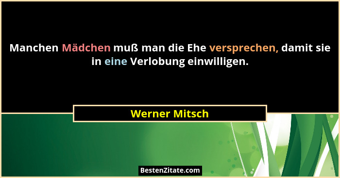 Manchen Mädchen muß man die Ehe versprechen, damit sie in eine Verlobung einwilligen.... - Werner Mitsch