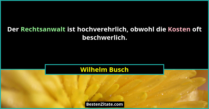 Der Rechtsanwalt ist hochverehrlich, obwohl die Kosten oft beschwerlich.... - Wilhelm Busch
