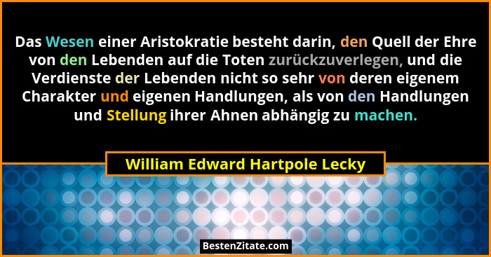 Das Wesen einer Aristokratie besteht darin, den Quell der Ehre von den Lebenden auf die Toten zurückzuverlegen, und di... - William Edward Hartpole Lecky
