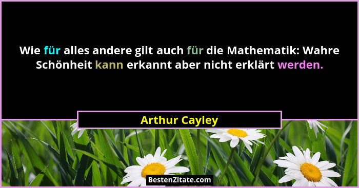 Wie für alles andere gilt auch für die Mathematik: Wahre Schönheit kann erkannt aber nicht erklärt werden.... - Arthur Cayley