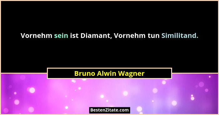 Vornehm sein ist Diamant, Vornehm tun Similitand.... - Bruno Alwin Wagner