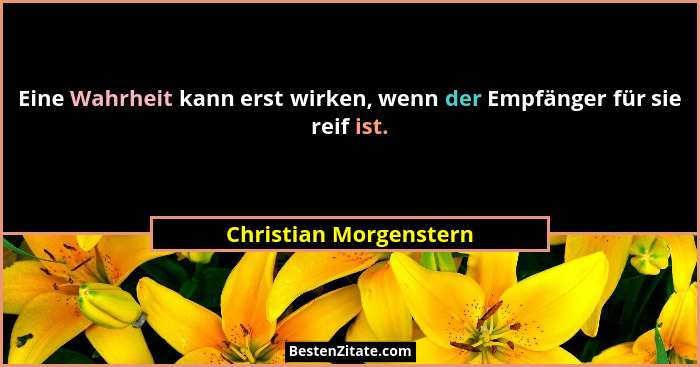 Eine Wahrheit kann erst wirken, wenn der Empfänger für sie reif ist.... - Christian Morgenstern