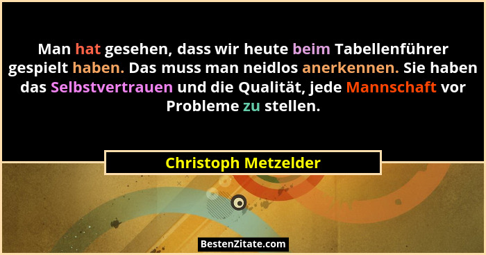 Man hat gesehen, dass wir heute beim Tabellenführer gespielt haben. Das muss man neidlos anerkennen. Sie haben das Selbstvertrau... - Christoph Metzelder