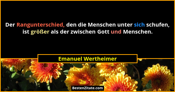 Der Rangunterschied, den die Menschen unter sich schufen, ist größer als der zwischen Gott und Menschen.... - Emanuel Wertheimer