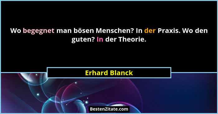 Wo begegnet man bösen Menschen? In der Praxis. Wo den guten? In der Theorie.... - Erhard Blanck