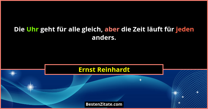 Die Uhr geht für alle gleich, aber die Zeit läuft für jeden anders.... - Ernst Reinhardt