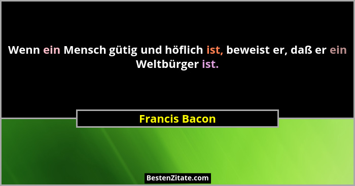 Wenn ein Mensch gütig und höflich ist, beweist er, daß er ein Weltbürger ist.... - Francis Bacon