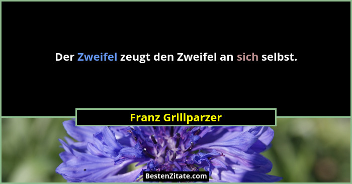 Der Zweifel zeugt den Zweifel an sich selbst.... - Franz Grillparzer
