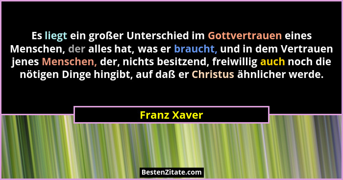 Es liegt ein großer Unterschied im Gottvertrauen eines Menschen, der alles hat, was er braucht, und in dem Vertrauen jenes Menschen, der... - Franz Xaver