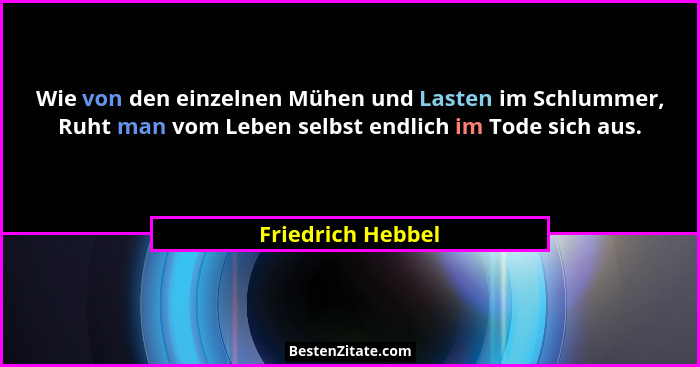 Wie von den einzelnen Mühen und Lasten im Schlummer, Ruht man vom Leben selbst endlich im Tode sich aus.... - Friedrich Hebbel