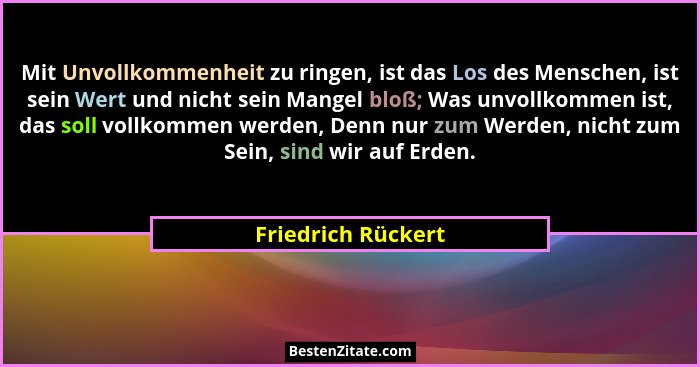 Mit Unvollkommenheit zu ringen, ist das Los des Menschen, ist sein Wert und nicht sein Mangel bloß; Was unvollkommen ist, das soll... - Friedrich Rückert