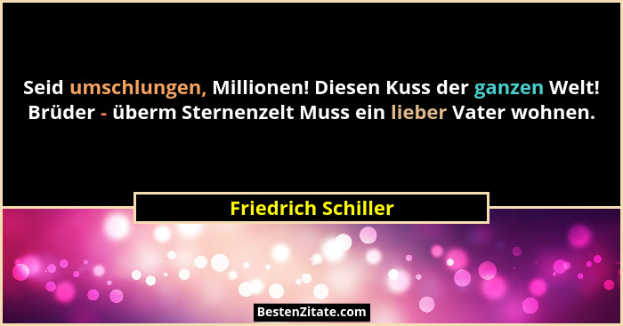 Seid umschlungen, Millionen! Diesen Kuss der ganzen Welt! Brüder - überm Sternenzelt Muss ein lieber Vater wohnen.... - Friedrich Schiller