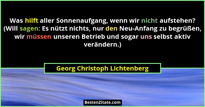 Was hilft aller Sonnenaufgang, wenn wir nicht aufstehen? (Will sagen: Es nützt nichts, nur den Neu-Anfang zu begrüßen, w... - Georg Christoph Lichtenberg