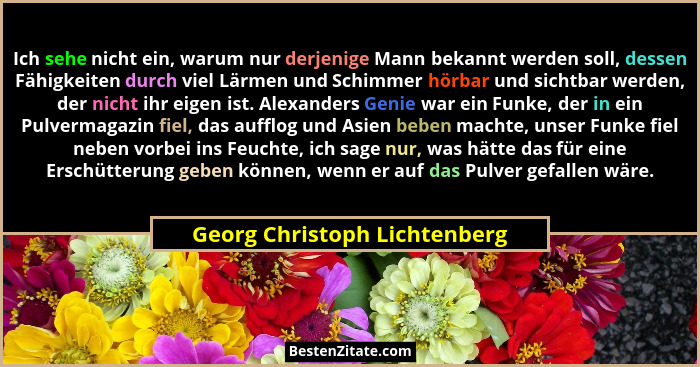 Ich sehe nicht ein, warum nur derjenige Mann bekannt werden soll, dessen Fähigkeiten durch viel Lärmen und Schimmer hörb... - Georg Christoph Lichtenberg