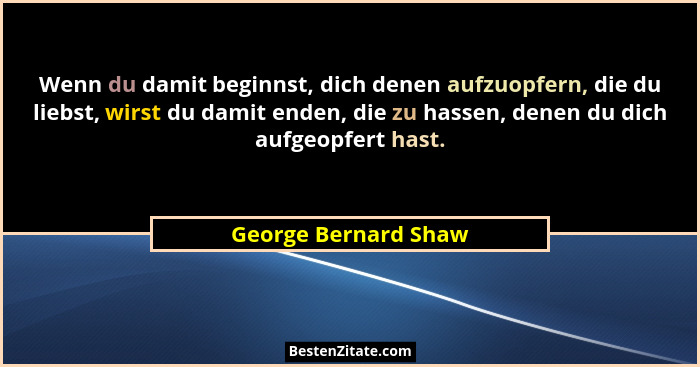 Wenn du damit beginnst, dich denen aufzuopfern, die du liebst, wirst du damit enden, die zu hassen, denen du dich aufgeopfert ha... - George Bernard Shaw
