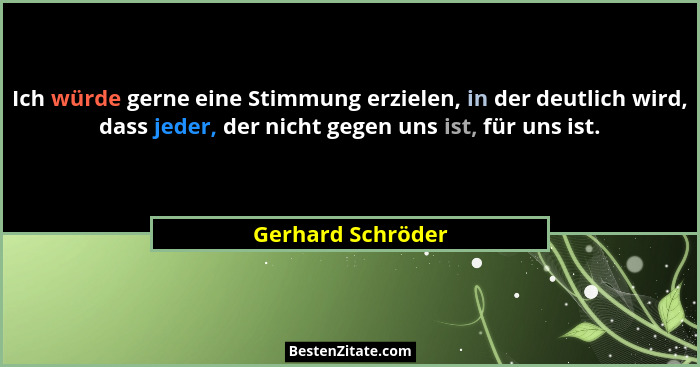 Ich würde gerne eine Stimmung erzielen, in der deutlich wird, dass jeder, der nicht gegen uns ist, für uns ist.... - Gerhard Schröder