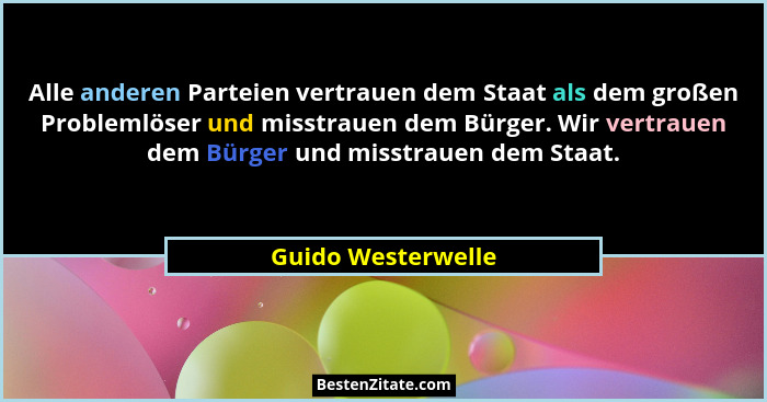 Alle anderen Parteien vertrauen dem Staat als dem großen Problemlöser und misstrauen dem Bürger. Wir vertrauen dem Bürger und miss... - Guido Westerwelle