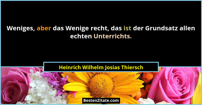 Weniges, aber das Wenige recht, das ist der Grundsatz allen echten Unterrichts.... - Heinrich Wilhelm Josias Thiersch