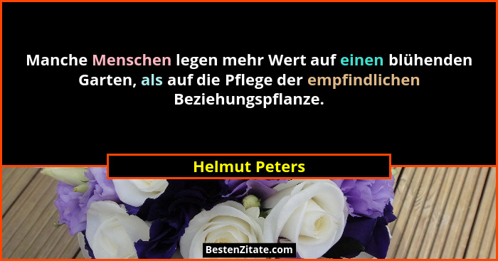 Manche Menschen legen mehr Wert auf einen blühenden Garten, als auf die Pflege der empfindlichen Beziehungspflanze.... - Helmut Peters