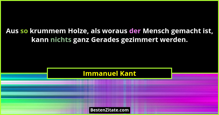 Aus so krummem Holze, als woraus der Mensch gemacht ist, kann nichts ganz Gerades gezimmert werden.... - Immanuel Kant