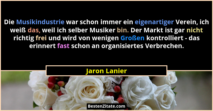 Die Musikindustrie war schon immer ein eigenartiger Verein, ich weiß das, weil ich selber Musiker bin. Der Markt ist gar nicht richtig... - Jaron Lanier