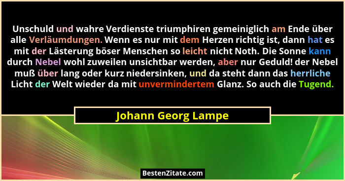 Unschuld und wahre Verdienste triumphiren gemeiniglich am Ende über alle Verläumdungen. Wenn es nur mit dem Herzen richtig ist, d... - Johann Georg Lampe