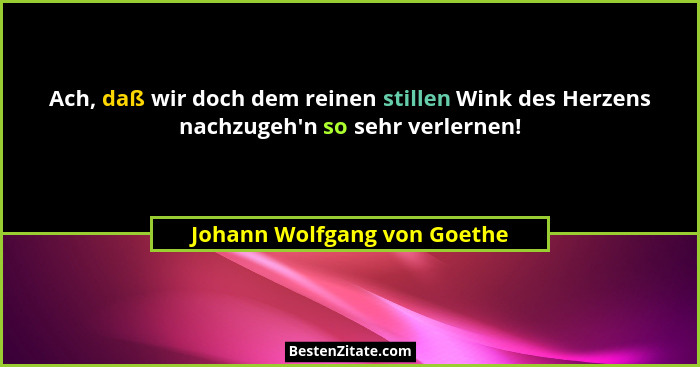 Ach, daß wir doch dem reinen stillen Wink des Herzens nachzugeh'n so sehr verlernen!... - Johann Wolfgang von Goethe