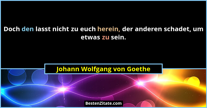 Doch den lasst nicht zu euch herein, der anderen schadet, um etwas zu sein.... - Johann Wolfgang von Goethe