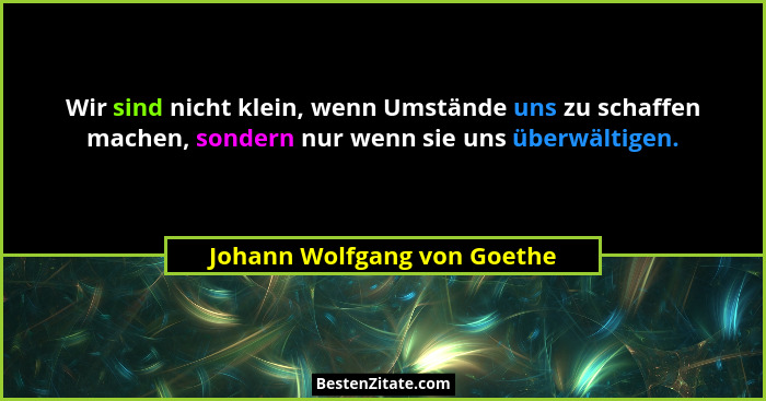 Wir sind nicht klein, wenn Umstände uns zu schaffen machen, sondern nur wenn sie uns überwältigen.... - Johann Wolfgang von Goethe