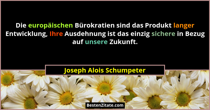 Die europäischen Bürokratien sind das Produkt langer Entwicklung, Ihre Ausdehnung ist das einzig sichere in Bezug auf unsere... - Joseph Alois Schumpeter