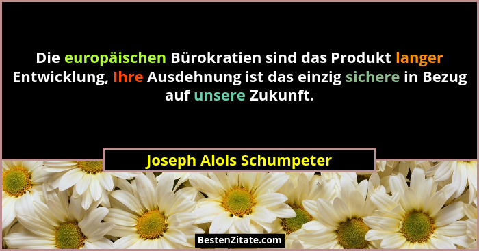 Die europäischen Bürokratien sind das Produkt langer Entwicklung, Ihre Ausdehnung ist das einzig sichere in Bezug auf unsere... - Joseph Alois Schumpeter